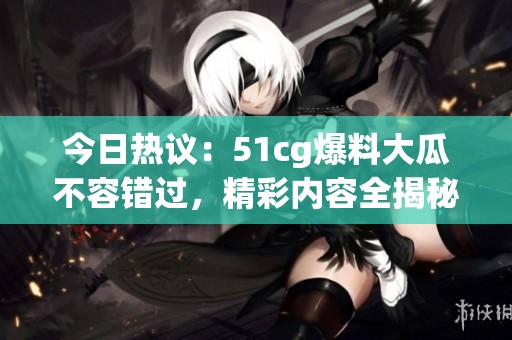 今日热议：51cg爆料大瓜不容错过，精彩内容全揭秘！