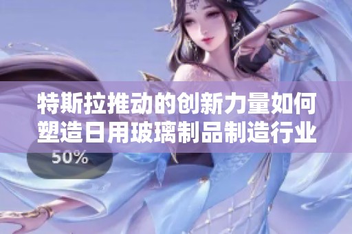 特斯拉推动的创新力量如何塑造日用玻璃制品制造行业的未来发展