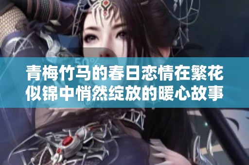 青梅竹马的春日恋情在繁花似锦中悄然绽放的暖心故事