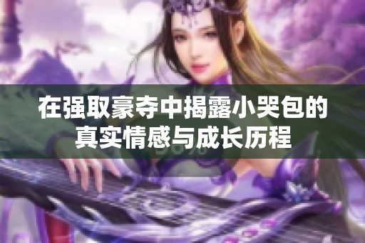 在强取豪夺中揭露小哭包的真实情感与成长历程