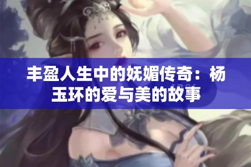 丰盈人生中的妩媚传奇：杨玉环的爱与美的故事