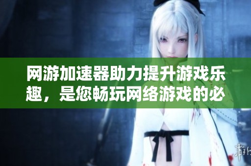 网游加速器助力提升游戏乐趣，是您畅玩网络游戏的必备设备与工具