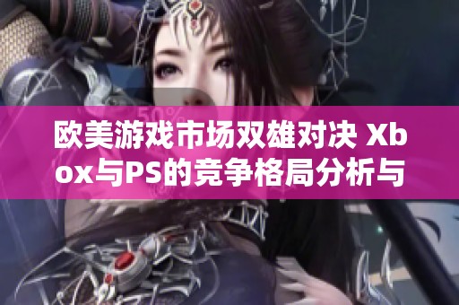 欧美游戏市场双雄对决 Xbox与PS的竞争格局分析与未来展望