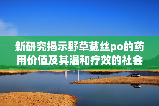 新研究揭示野草菟丝po的药用价值及其温和疗效的社会影响