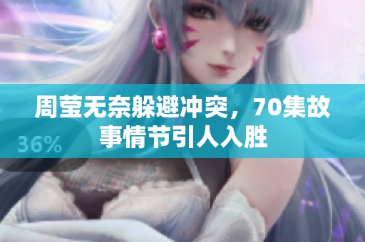 周莹无奈躲避冲突，70集故事情节引人入胜