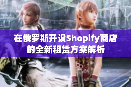 在俄罗斯开设Shopify商店的全新租赁方案解析