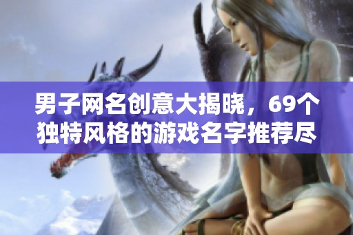 男子网名创意大揭晓，69个独特风格的游戏名字推荐尽在趣图屋