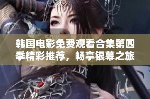 韩国电影免费观看合集第四季精彩推荐，畅享银幕之旅