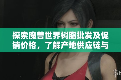 探索魔兽世界树脂批发及促销价格，了解产地供应链与市场动态