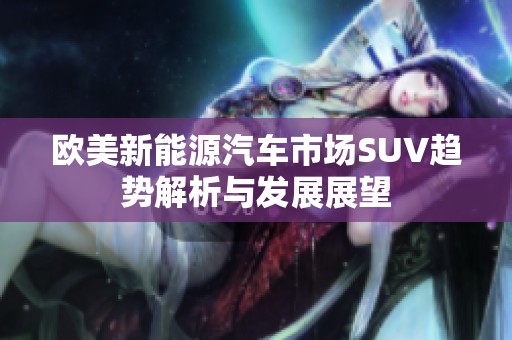 欧美新能源汽车市场SUV趋势解析与发展展望