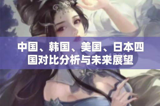 中国、韩国、美国、日本四国对比分析与未来展望