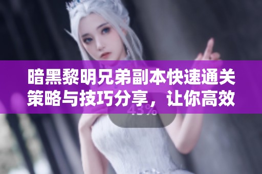 暗黑黎明兄弟副本快速通关策略与技巧分享，让你高效完成任务挑战