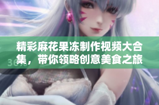 精彩麻花果冻制作视频大合集，带你领略创意美食之旅