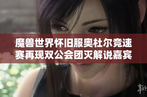 魔兽世界怀旧服奥杜尔竞速赛再现双公会团灭解说嘉宾深度解析赛况与策略