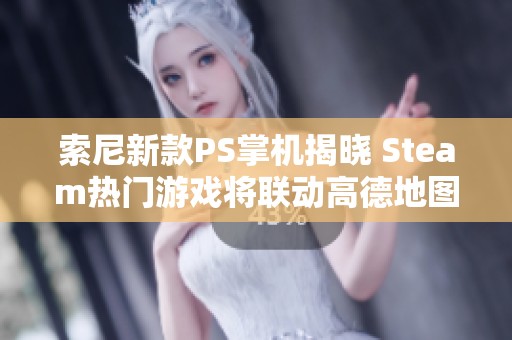索尼新款PS掌机揭晓 Steam热门游戏将联动高德地图功能探索更多乐趣