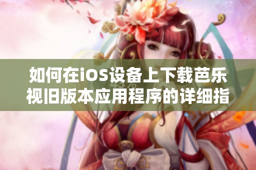 如何在iOS设备上下载芭乐视旧版本应用程序的详细指南