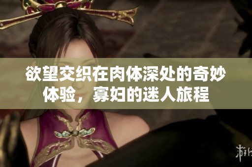 欲望交织在肉体深处的奇妙体验，寡妇的迷人旅程