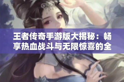 王者传奇手游版大揭秘：畅享热血战斗与无限惊喜的全新手页游体验