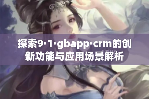 探索9·1·gbapp·crm的创新功能与应用场景解析