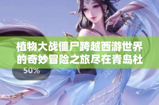 植物大战僵尸跨越西游世界的奇妙冒险之旅尽在青岛杜美新游戏中探索无限乐趣