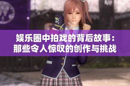 娱乐圈中拍戏的背后故事：那些令人惊叹的创作与挑战