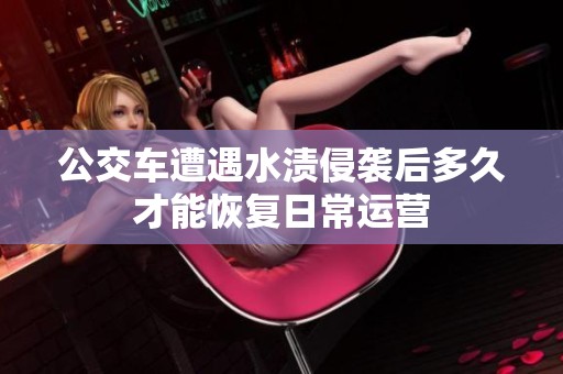 公交车遭遇水渍侵袭后多久才能恢复日常运营
