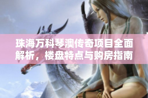 珠海万科琴澳传奇项目全面解析，楼盘特点与购房指南一网打尽