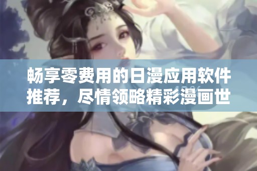 畅享零费用的日漫应用软件推荐，尽情领略精彩漫画世界