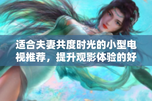适合夫妻共度时光的小型电视推荐，提升观影体验的好选择