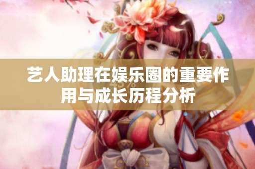 艺人助理在娱乐圈的重要作用与成长历程分析