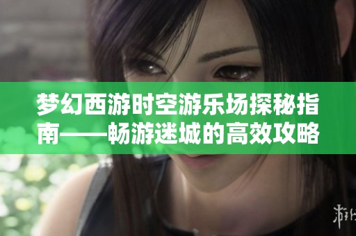 梦幻西游时空游乐场探秘指南——畅游迷城的高效攻略与策略分享