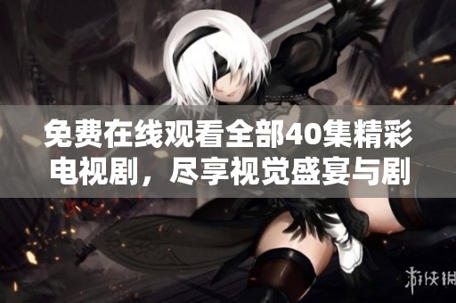 免费在线观看全部40集精彩电视剧，尽享视觉盛宴与剧情之旅