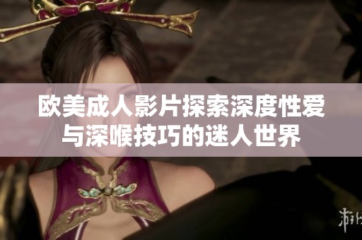 欧美成人影片探索深度性爱与深喉技巧的迷人世界