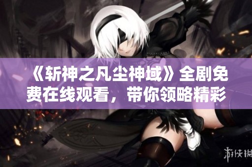 《斩神之凡尘神域》全剧免费在线观看，带你领略精彩剧情