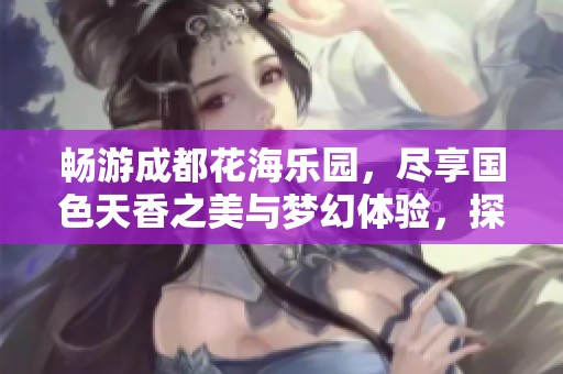 畅游成都花海乐园，尽享国色天香之美与梦幻体验，探索无限魅力与欢愉时光