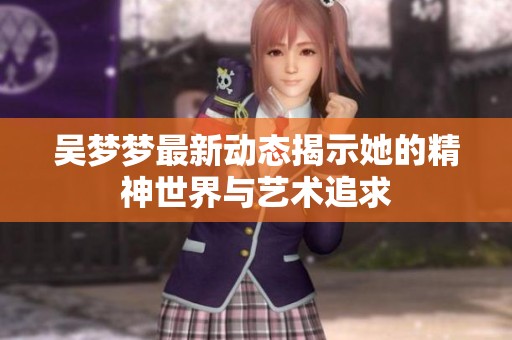 吴梦梦最新动态揭示她的精神世界与艺术追求