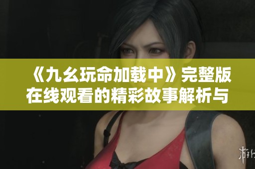 《九幺玩命加载中》完整版在线观看的精彩故事解析与推荐