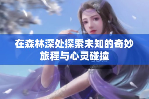 在森林深处探索未知的奇妙旅程与心灵碰撞