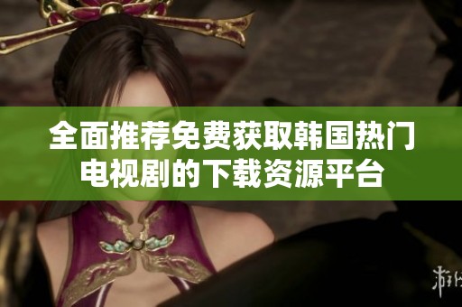 全面推荐免费获取韩国热门电视剧的下载资源平台