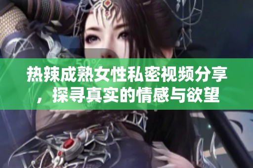 热辣成熟女性私密视频分享，探寻真实的情感与欲望