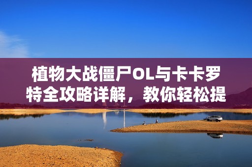 植物大战僵尸OL与卡卡罗特全攻略详解，教你轻松提升游戏胜率与乐趣