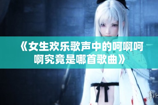 《女生欢乐歌声中的呵啊呵啊究竟是哪首歌曲》