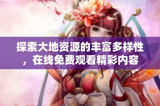 探索大地资源的丰富多样性，在线免费观看精彩内容