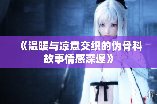 《温暖与凉意交织的伪骨科故事情感深邃》