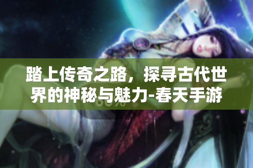 踏上传奇之路，探寻古代世界的神秘与魅力-春天手游网全新冒险体验