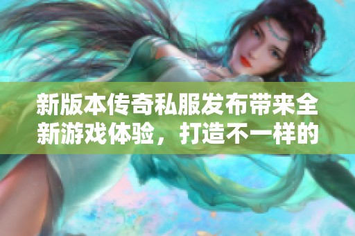 新版本传奇私服发布带来全新游戏体验，打造不一样的传奇冒险旅程
