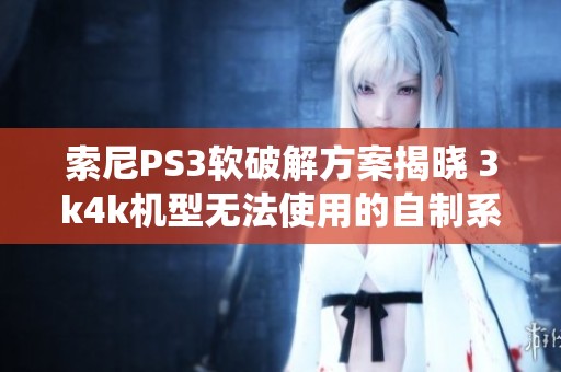 索尼PS3软破解方案揭晓 3k4k机型无法使用的自制系统全解析