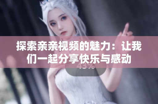 探索亲亲视频的魅力：让我们一起分享快乐与感动