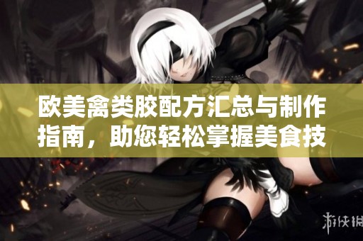 欧美禽类胶配方汇总与制作指南，助您轻松掌握美食技巧