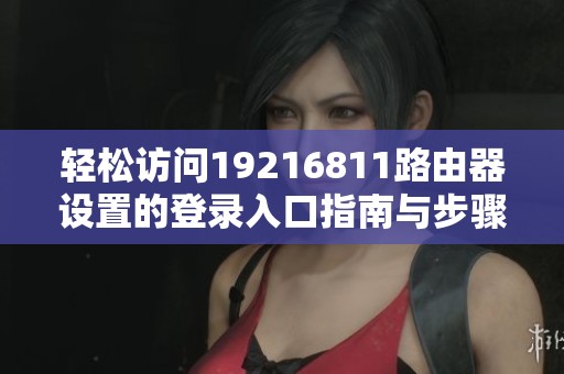 轻松访问19216811路由器设置的登录入口指南与步骤解析